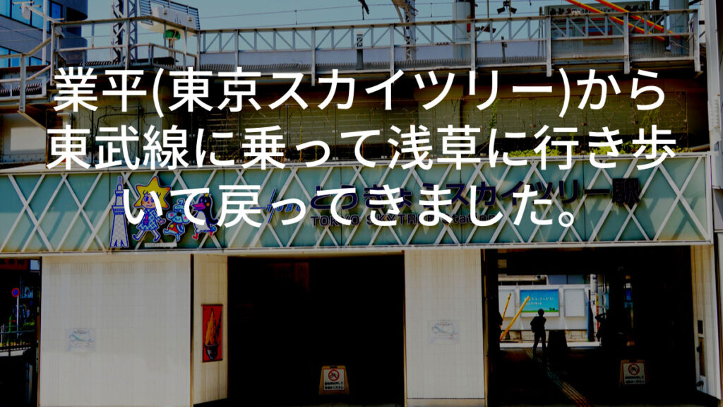 業平(東京スカイツリー)から東武線に乗って浅草に行き歩いて戻ってきました。