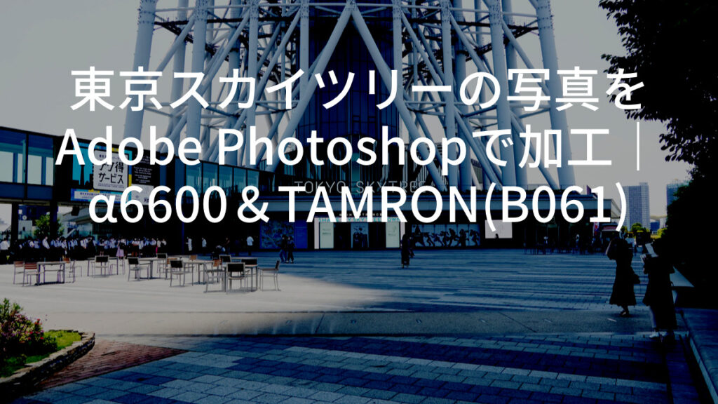 東京スカイツリーの写真をAdobe Photoshopで加工｜α6600＆TAMRON(B061)